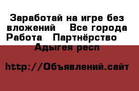 Заработай на игре без вложений! - Все города Работа » Партнёрство   . Адыгея респ.